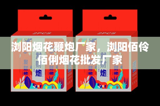 瀏陽(yáng)煙花鞭炮廠(chǎng)家，瀏陽(yáng)佰伶佰俐煙花批發(fā)廠(chǎng)家
